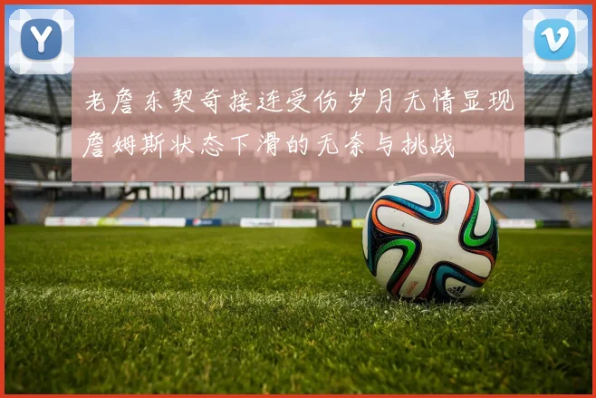 老詹东契奇接连受伤岁月无情显现詹姆斯状态下滑的无奈与挑战