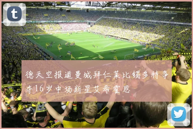 德天空报道曼城拜仁莱比锡多特争夺16岁中场新星艾希霍恩