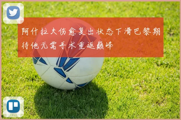 阿什拉夫伤愈复出状态下滑巴黎期待他无需手术重返巅峰