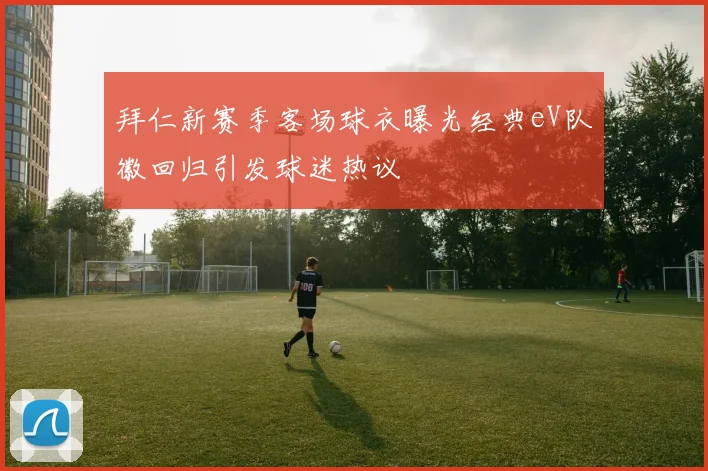 拜仁新赛季客场球衣曝光经典eV队徽回归引发球迷热议