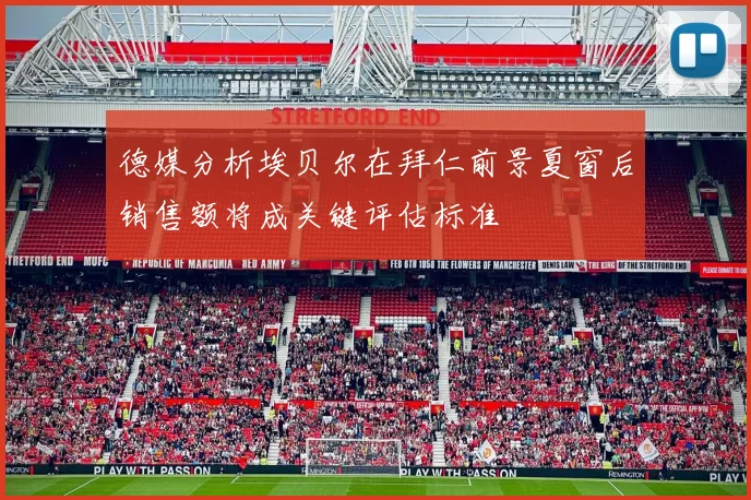 德媒分析埃贝尔在拜仁前景夏窗后销售额将成关键评估标准