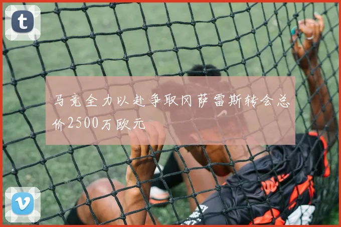 马竞全力以赴争取冈萨雷斯转会总价2500万欧元