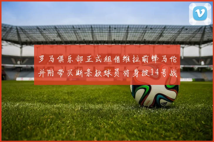 罗马俱乐部正式租借维拉前锋马伦并附带买断条款球员将身披14号战袍