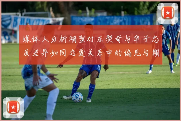 媒体人分析湖蜜对东契奇与华子态度差异如同恋爱关系中的偏见与期待