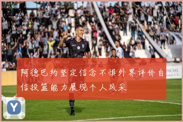 阿德巴约坚定信念不惧外界评价自信投篮能力展现个人风采