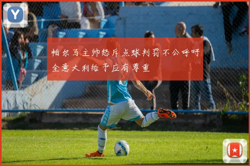 帕尔马主帅怒斥点球判罚不公呼吁全意大利给予应有尊重