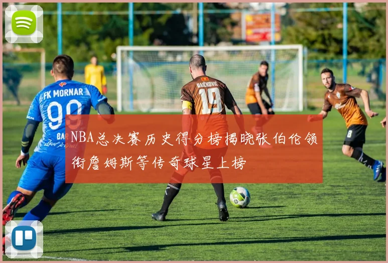 NBA总决赛历史得分榜揭晓张伯伦领衔詹姆斯等传奇球星上榜