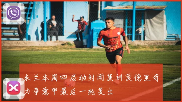 米兰本周四启动封闭集训莫德里奇力争意甲最后一轮复出