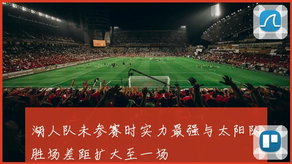 湖人队未参赛时实力最强与太阳队胜场差距扩大至一场