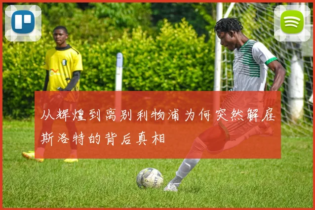 从辉煌到离别利物浦为何突然解雇斯洛特的背后真相