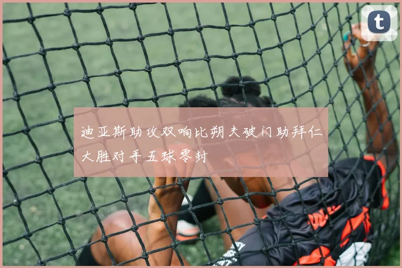 迪亚斯助攻双响比朔夫破门助拜仁大胜对手五球零封
