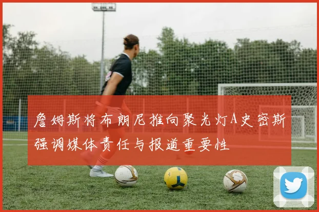 詹姆斯将布朗尼推向聚光灯A史密斯强调媒体责任与报道重要性