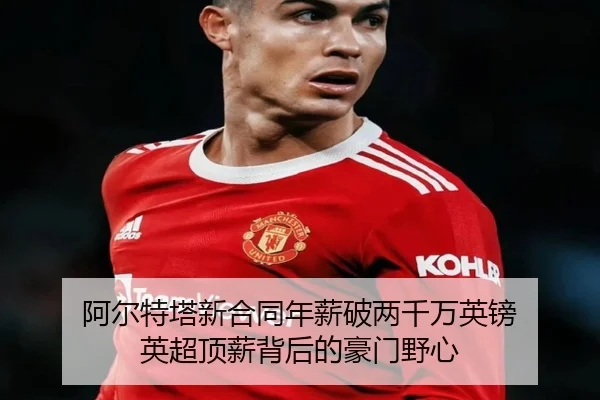 阿尔特塔新合同年薪破两千万英镑 英超顶薪背后的豪门野心